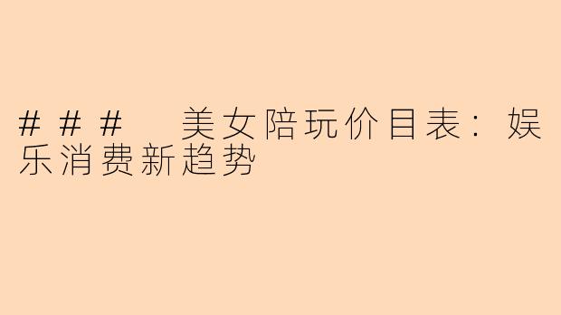 ### 美女陪玩价目表：娱乐消费新趋势