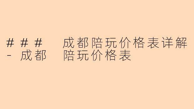 ### 成都陪玩价格表详解-成都 陪玩价格表