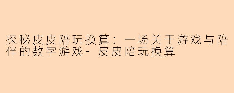 探秘皮皮陪玩换算：一场关于游戏与陪伴的数字游戏-皮皮陪玩换算