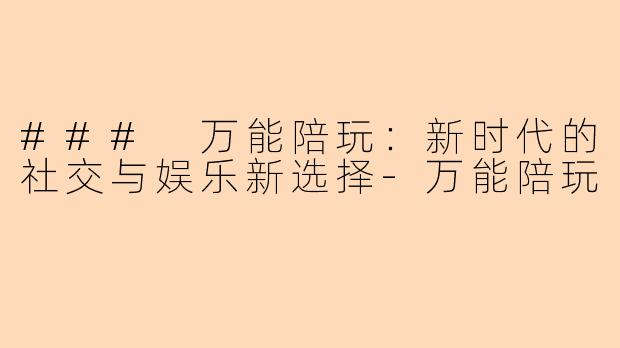 ### 万能陪玩：新时代的社交与娱乐新选择-万能陪玩
