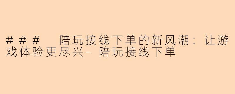 ### 陪玩接线下单的新风潮：让游戏体验更尽兴-陪玩接线下单