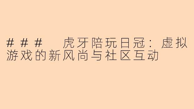 ### 虎牙陪玩日冠：虚拟游戏的新风尚与社区互动