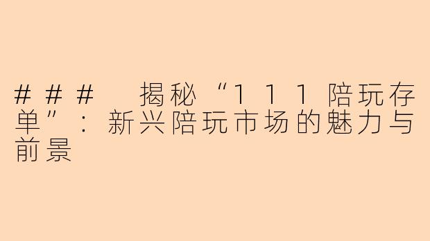 ### 揭秘“111陪玩存单”：新兴陪玩市场的魅力与前景