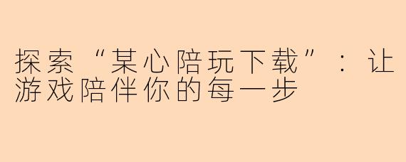 探索“某心陪玩下载”：让游戏陪伴你的每一步