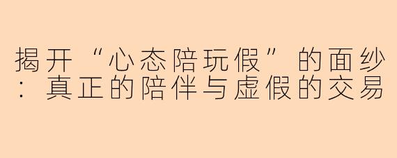 揭开“心态陪玩假”的面纱：真正的陪伴与虚假的交易