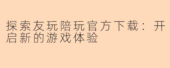 探索友玩陪玩官方下载：开启新的游戏体验