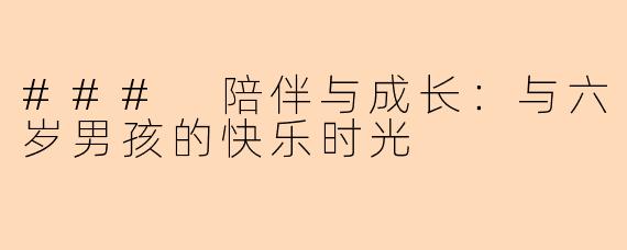 ### 陪伴与成长：与六岁男孩的快乐时光