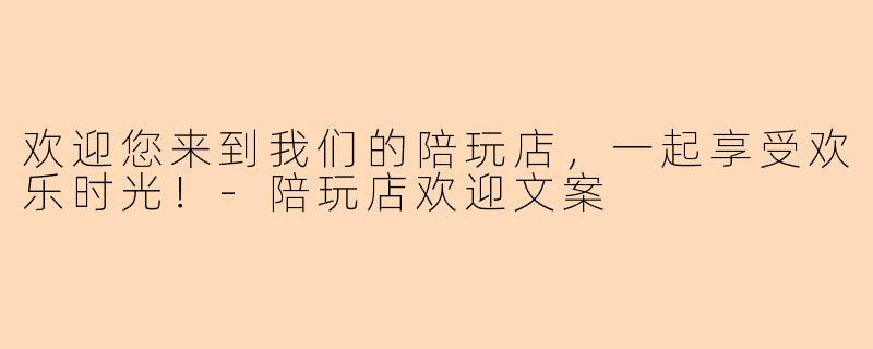 欢迎您来到我们的陪玩店，一起享受欢乐时光！-陪玩店欢迎文案