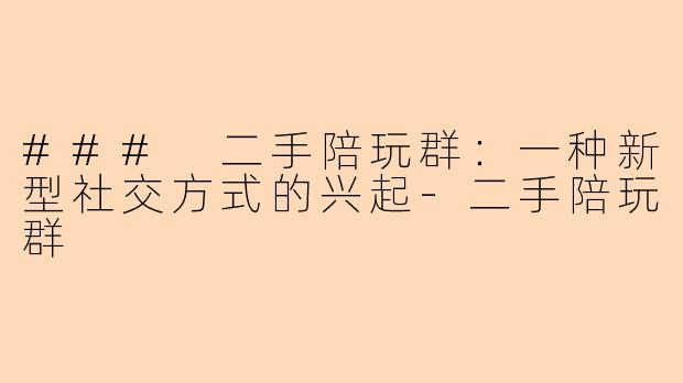 ### 二手陪玩群：一种新型社交方式的兴起-二手陪玩群