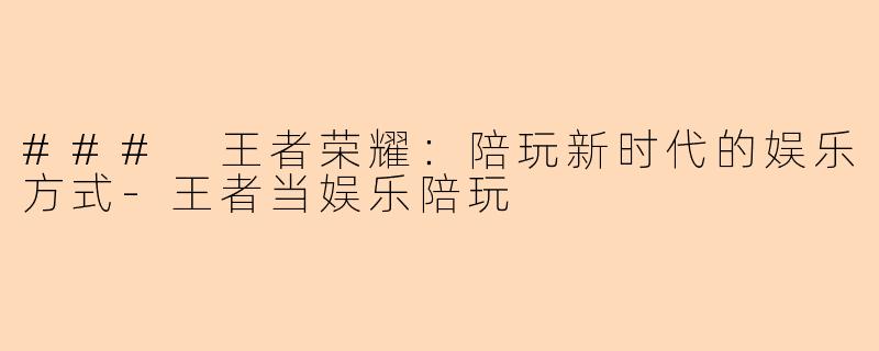 ### 王者荣耀：陪玩新时代的娱乐方式-王者当娱乐陪玩