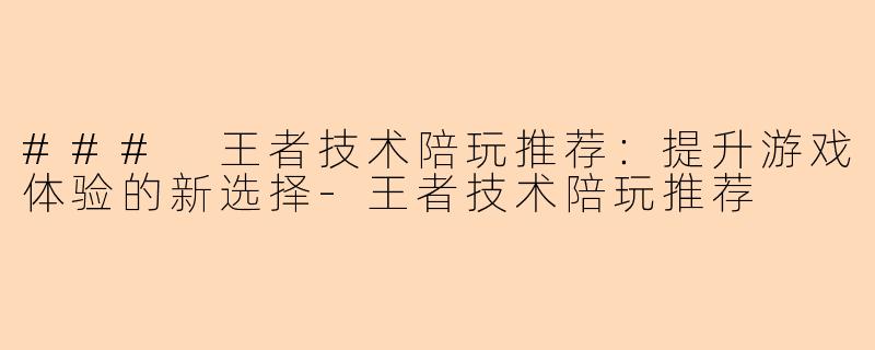 ### 王者技术陪玩推荐：提升游戏体验的新选择-王者技术陪玩推荐