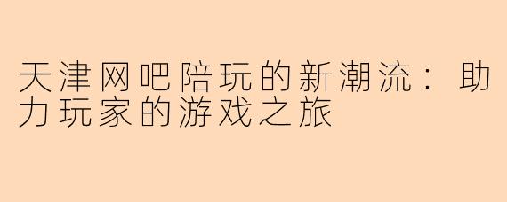 天津网吧陪玩的新潮流：助力玩家的游戏之旅