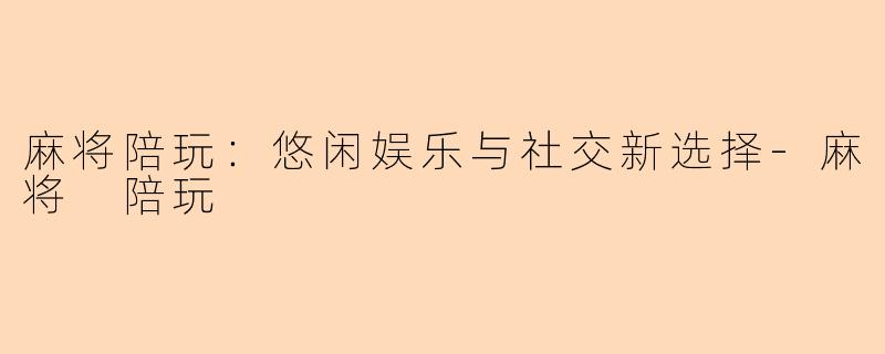 麻将陪玩：悠闲娱乐与社交新选择-麻将 陪玩