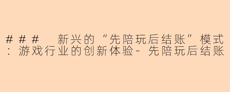 ### 新兴的“先陪玩后结账”模式：游戏行业的创新体验-先陪玩后结账