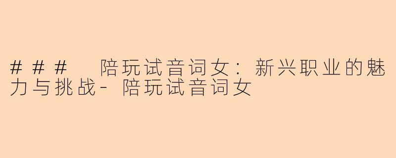 ### 陪玩试音词女：新兴职业的魅力与挑战-陪玩试音词女