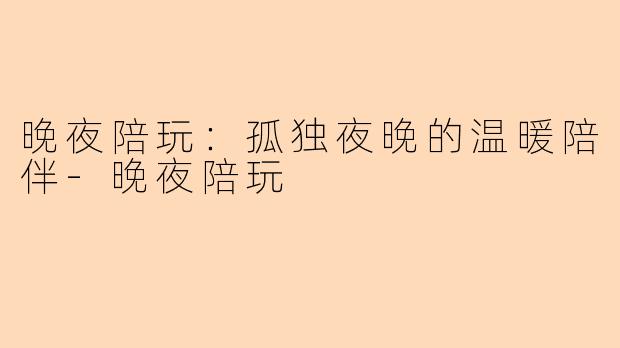 晚夜陪玩：孤独夜晚的温暖陪伴-晚夜陪玩