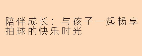 陪伴成长：与孩子一起畅享拍球的快乐时光