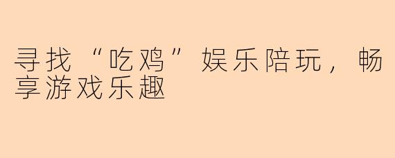 寻找“吃鸡”娱乐陪玩,畅享游戏乐趣
