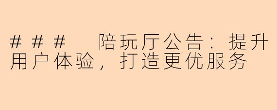 ### 陪玩厅公告：提升用户体验，打造更优服务