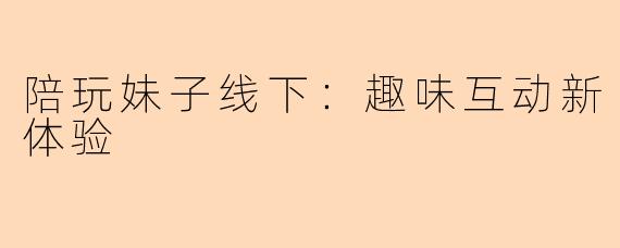 陪玩妹子线下：趣味互动新体验