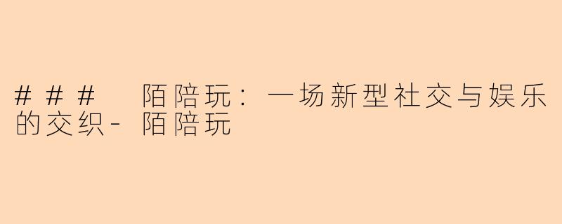 ### 陌陪玩：一场新型社交与娱乐的交织