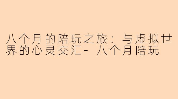 八个月的陪玩之旅：与虚拟世界的心灵交汇-八个月陪玩