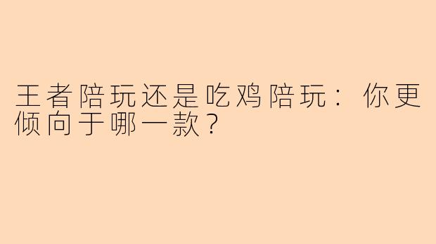 王者陪玩还是吃鸡陪玩：你更倾向于哪一款？