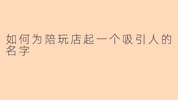 如何为陪玩店起一个吸引人的名字