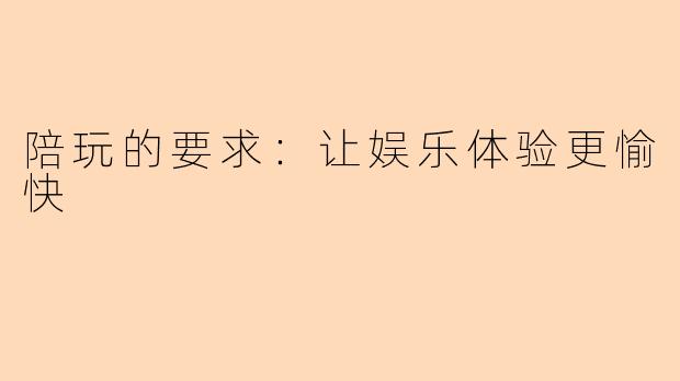 陪玩的要求:让娱乐体验更愉快