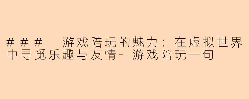 ### 游戏陪玩的魅力：在虚拟世界中寻觅乐趣与友情-游戏陪玩一句