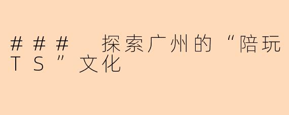 ### 探索广州的“陪玩TS”文化