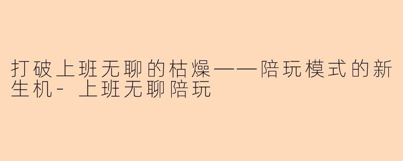 打破上班无聊的枯燥——陪玩模式的新生机-上班无聊陪玩