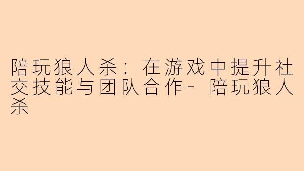 陪玩狼人杀：在游戏中提升社交技能与团队合作-陪玩狼人杀
