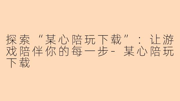 探索“某心陪玩下载”：让游戏陪伴你的每一步-某心陪玩下载