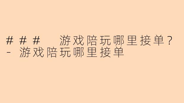 ### 游戏陪玩哪里接单？-游戏陪玩哪里接单