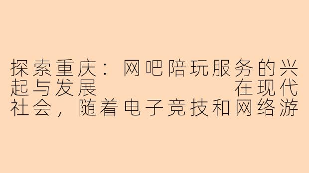 探索重庆：网吧陪玩服务的兴起与发展  
  
在现代社会，随着电子竞技和网络游戏的普及，网吧不仅仅是上网和游戏的场所，更逐渐演变为社交和娱乐的综合体。在重庆，陪玩服务在一些网吧悄然兴起，吸引了大量年轻人的关注。  