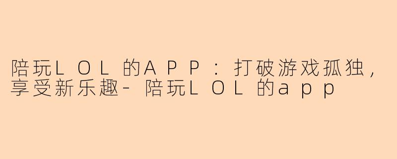 陪玩LOL的APP：打破游戏孤独，享受新乐趣-陪玩LOL的app