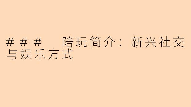### 陪玩简介:新兴社交与娱乐方式