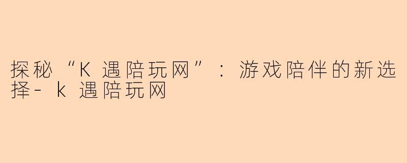 探秘“K遇陪玩网”：游戏陪伴的新选择-k遇陪玩网