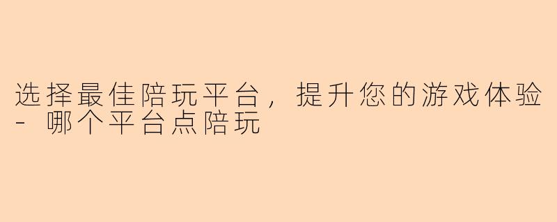 选择最佳陪玩平台，提升您的游戏体验-哪个平台点陪玩