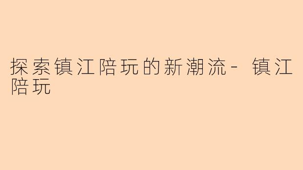 探索镇江陪玩的新潮流-镇江陪玩
