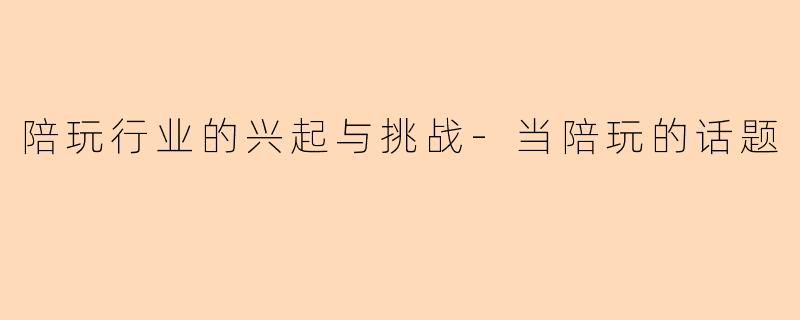 陪玩行业的兴起与挑战-当陪玩的话题