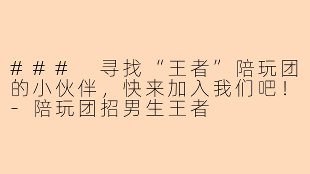 ### 寻找“王者”陪玩团的小伙伴,快来加入我们吧!-陪玩团招男生王者