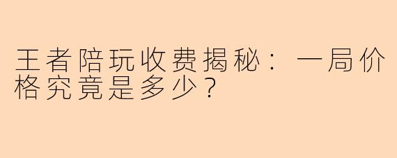 王者陪玩收费揭秘：一局价格究竟是多少？