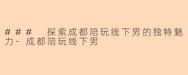 ### 探索成都陪玩线下男的独特魅力