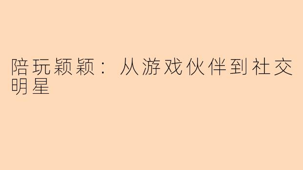 陪玩颖颖：从游戏伙伴到社交明星