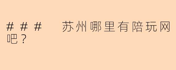 ### 苏州哪里有陪玩网吧？
