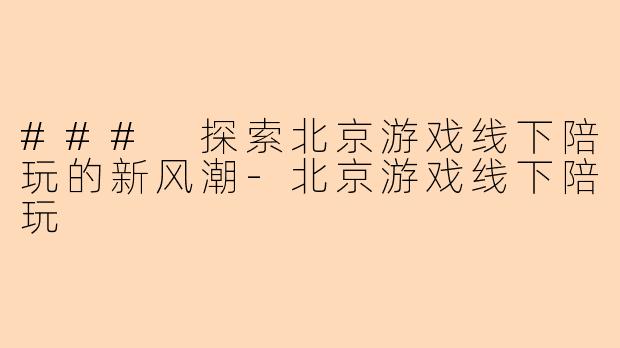 ### 探索北京游戏线下陪玩的新风潮-北京游戏线下陪玩