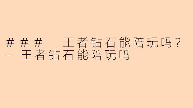 ### 王者钻石能陪玩吗？-王者钻石能陪玩吗