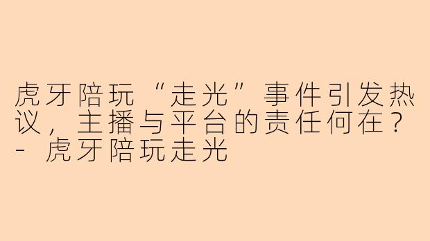 虎牙陪玩“走光”事件引发热议，主播与平台的责任何在？-虎牙陪玩走光